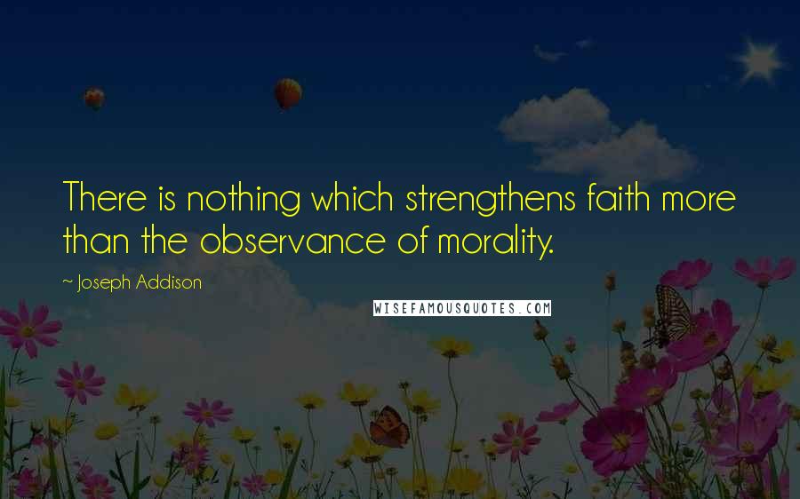 Joseph Addison Quotes: There is nothing which strengthens faith more than the observance of morality.