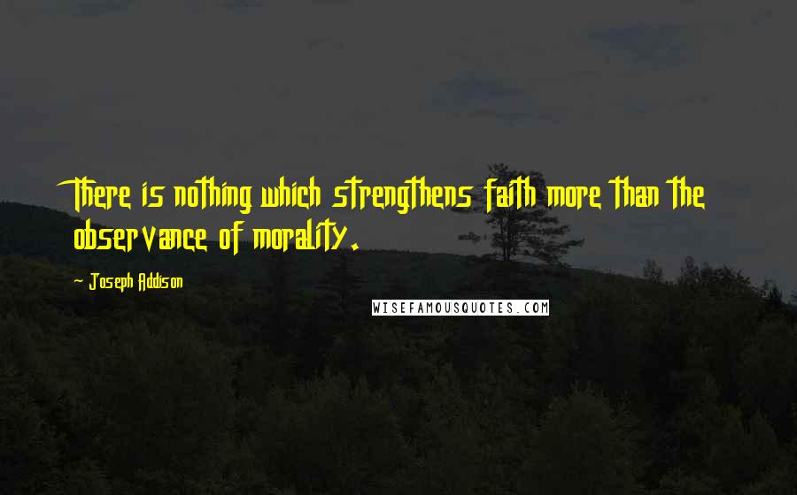 Joseph Addison Quotes: There is nothing which strengthens faith more than the observance of morality.