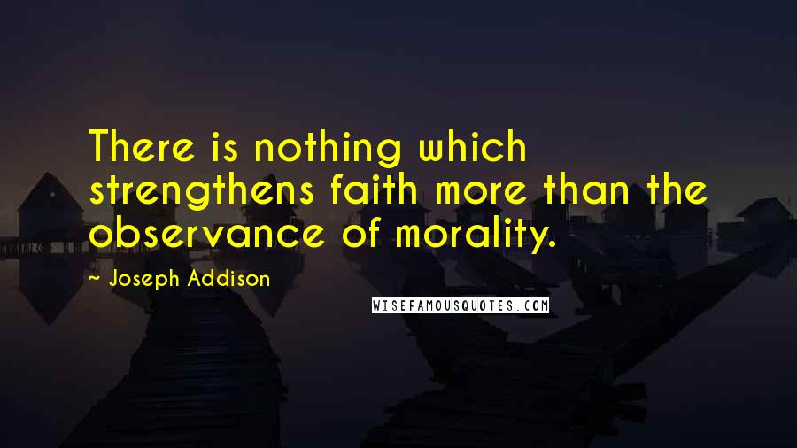 Joseph Addison Quotes: There is nothing which strengthens faith more than the observance of morality.