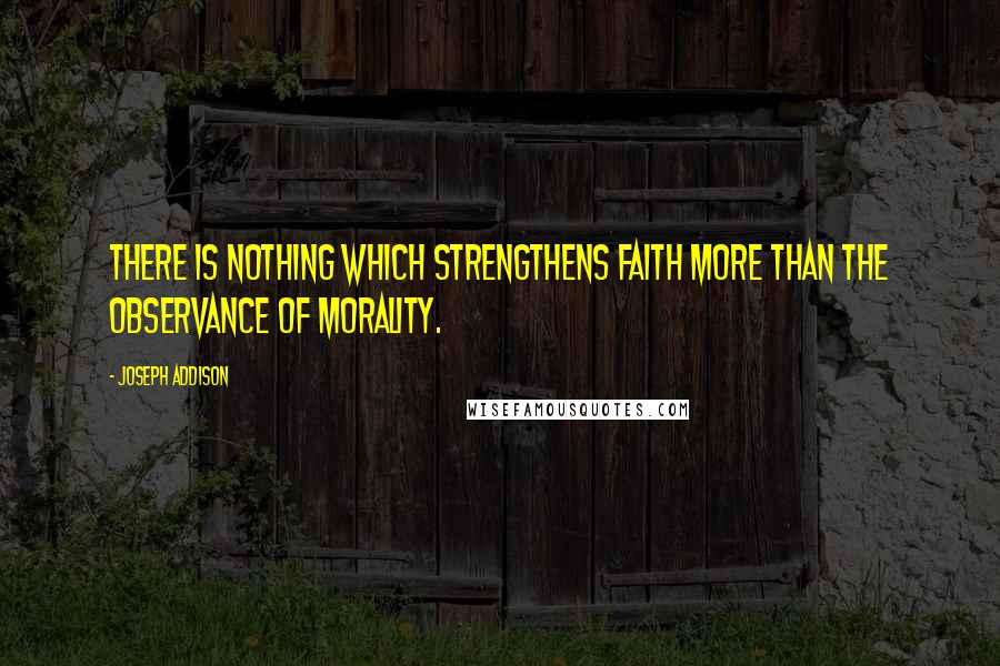 Joseph Addison Quotes: There is nothing which strengthens faith more than the observance of morality.