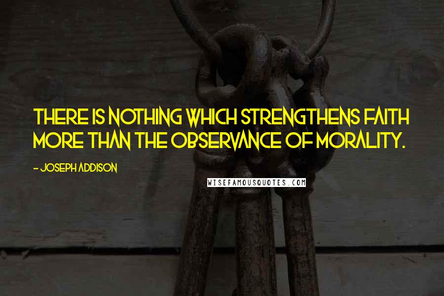 Joseph Addison Quotes: There is nothing which strengthens faith more than the observance of morality.