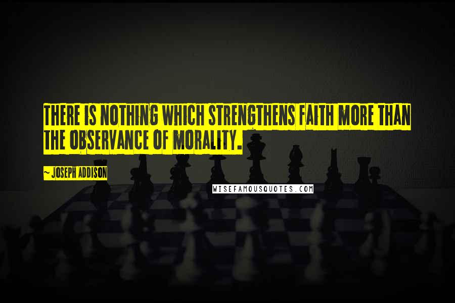 Joseph Addison Quotes: There is nothing which strengthens faith more than the observance of morality.