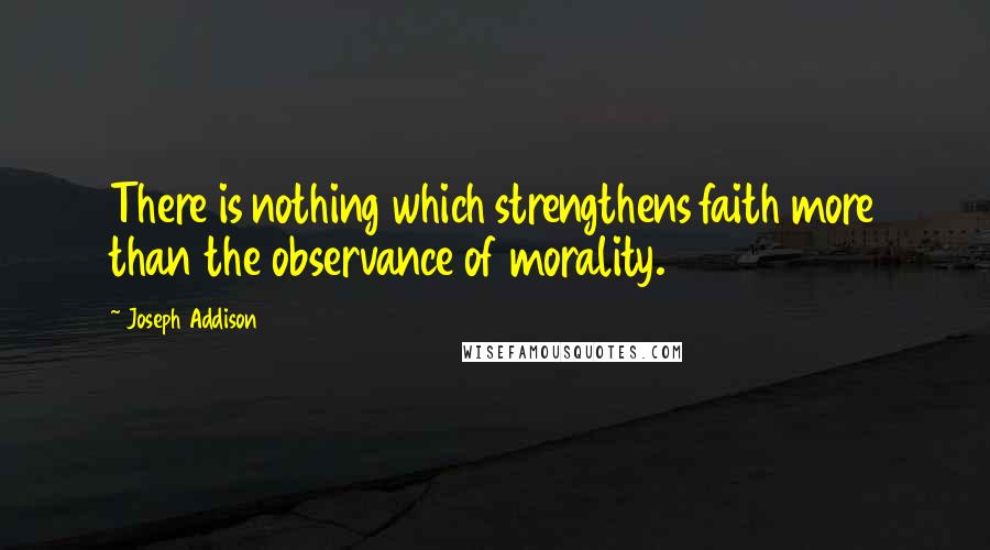 Joseph Addison Quotes: There is nothing which strengthens faith more than the observance of morality.