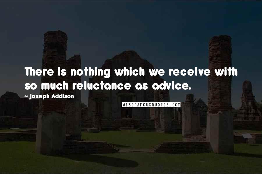Joseph Addison Quotes: There is nothing which we receive with so much reluctance as advice.