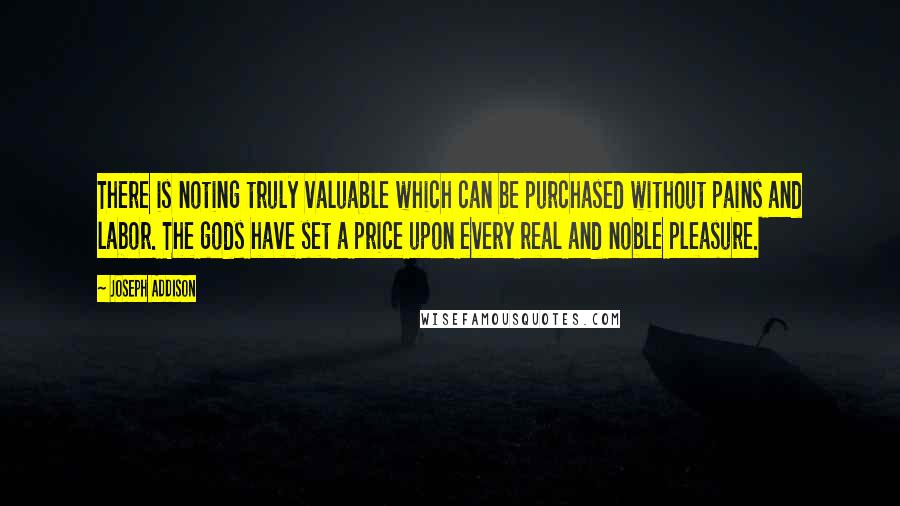 Joseph Addison Quotes: There is noting truly valuable which can be purchased without pains and labor. The gods have set a price upon every real and noble pleasure.