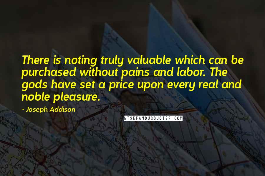 Joseph Addison Quotes: There is noting truly valuable which can be purchased without pains and labor. The gods have set a price upon every real and noble pleasure.