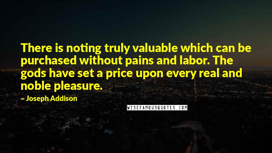 Joseph Addison Quotes: There is noting truly valuable which can be purchased without pains and labor. The gods have set a price upon every real and noble pleasure.