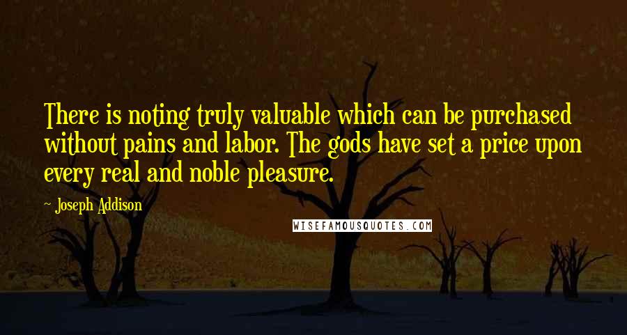 Joseph Addison Quotes: There is noting truly valuable which can be purchased without pains and labor. The gods have set a price upon every real and noble pleasure.