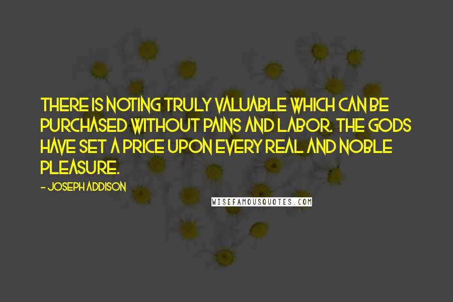 Joseph Addison Quotes: There is noting truly valuable which can be purchased without pains and labor. The gods have set a price upon every real and noble pleasure.