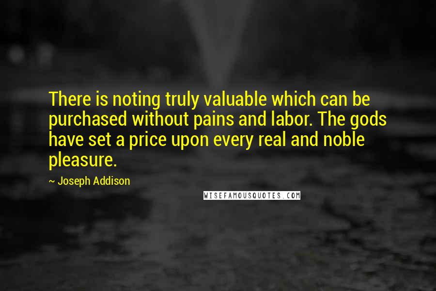 Joseph Addison Quotes: There is noting truly valuable which can be purchased without pains and labor. The gods have set a price upon every real and noble pleasure.