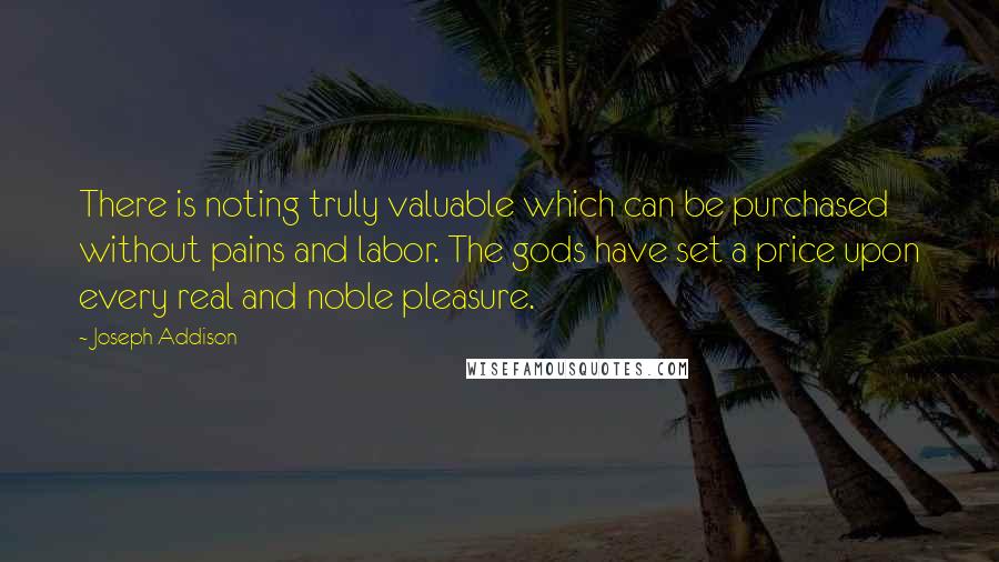 Joseph Addison Quotes: There is noting truly valuable which can be purchased without pains and labor. The gods have set a price upon every real and noble pleasure.