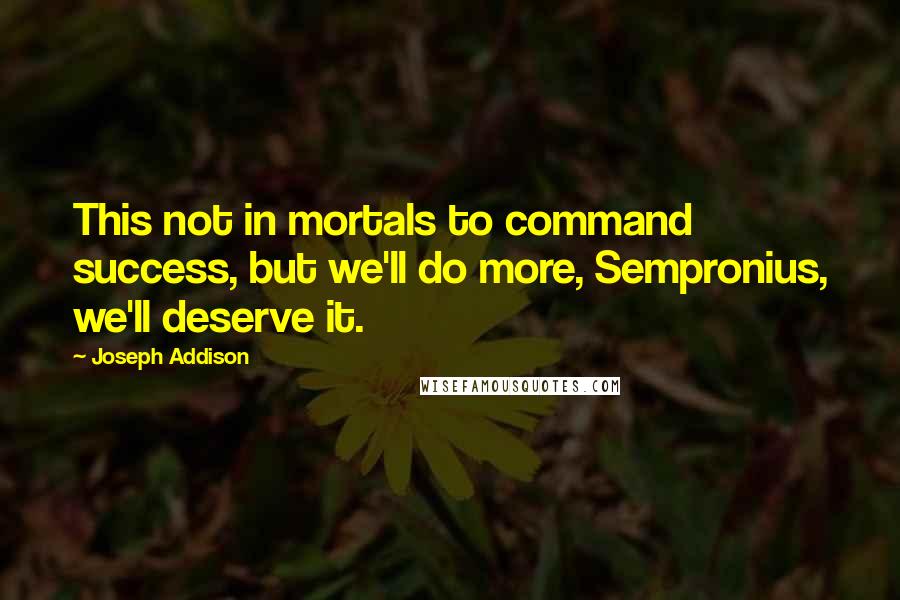 Joseph Addison Quotes: This not in mortals to command success, but we'll do more, Sempronius, we'll deserve it.