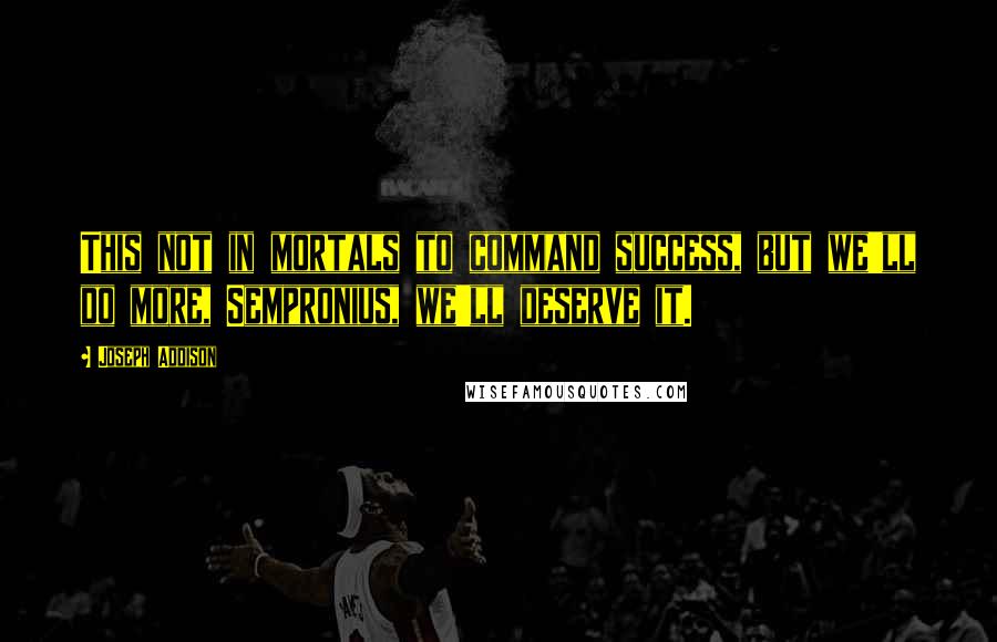 Joseph Addison Quotes: This not in mortals to command success, but we'll do more, Sempronius, we'll deserve it.