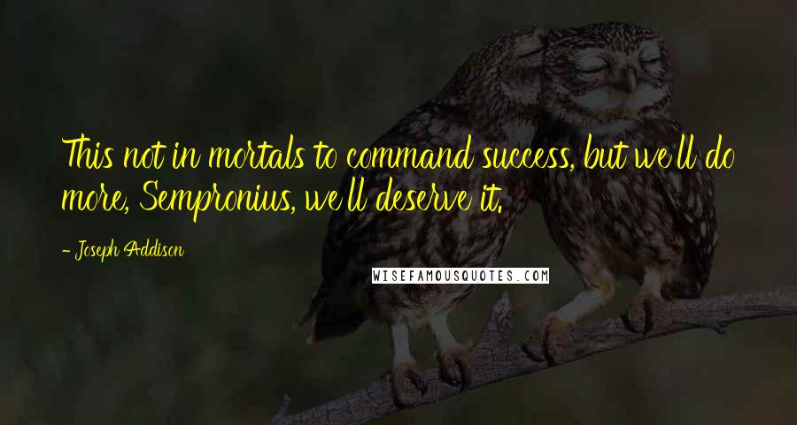 Joseph Addison Quotes: This not in mortals to command success, but we'll do more, Sempronius, we'll deserve it.