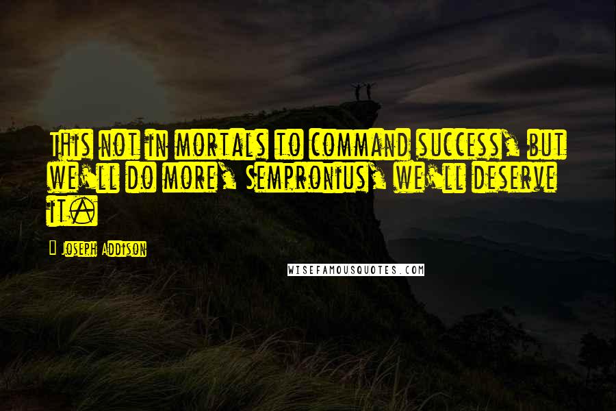 Joseph Addison Quotes: This not in mortals to command success, but we'll do more, Sempronius, we'll deserve it.