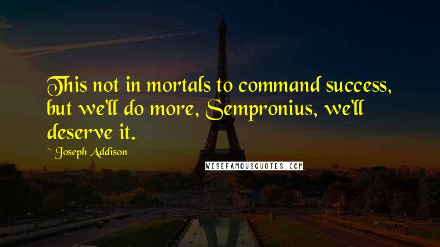 Joseph Addison Quotes: This not in mortals to command success, but we'll do more, Sempronius, we'll deserve it.