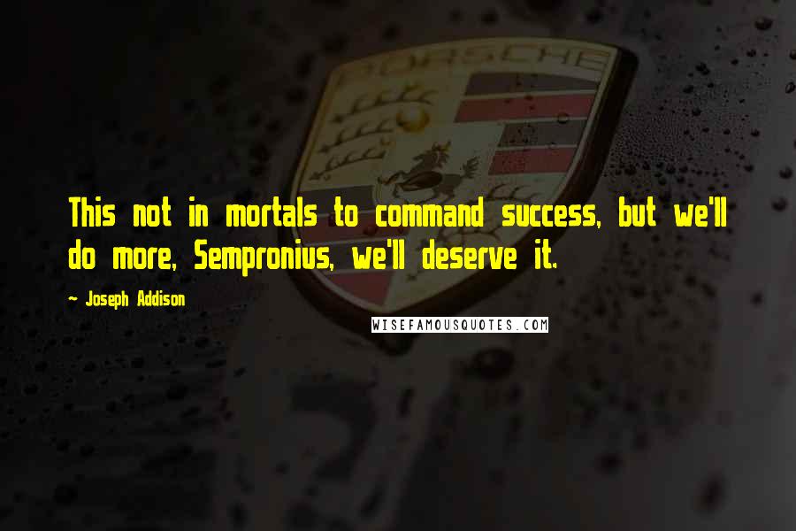 Joseph Addison Quotes: This not in mortals to command success, but we'll do more, Sempronius, we'll deserve it.