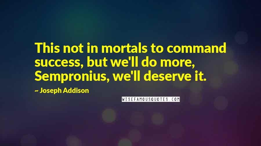 Joseph Addison Quotes: This not in mortals to command success, but we'll do more, Sempronius, we'll deserve it.