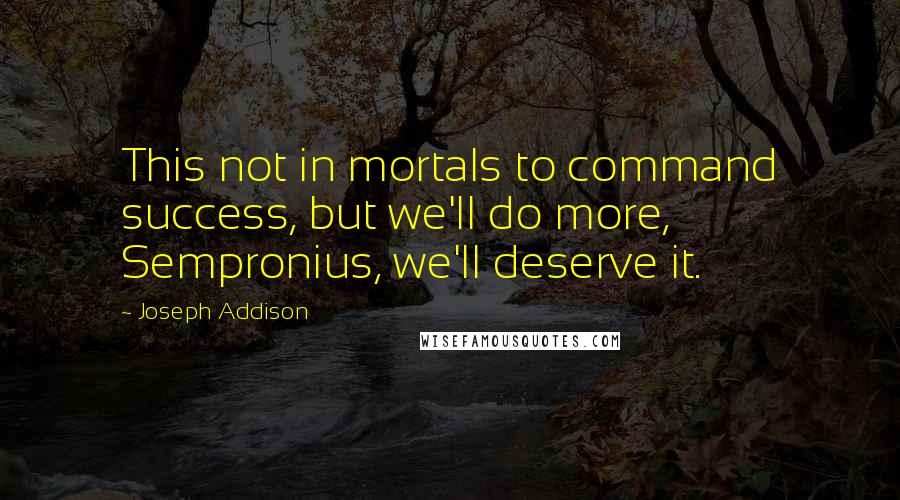 Joseph Addison Quotes: This not in mortals to command success, but we'll do more, Sempronius, we'll deserve it.