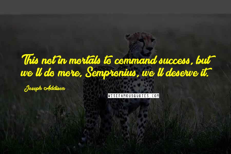 Joseph Addison Quotes: This not in mortals to command success, but we'll do more, Sempronius, we'll deserve it.