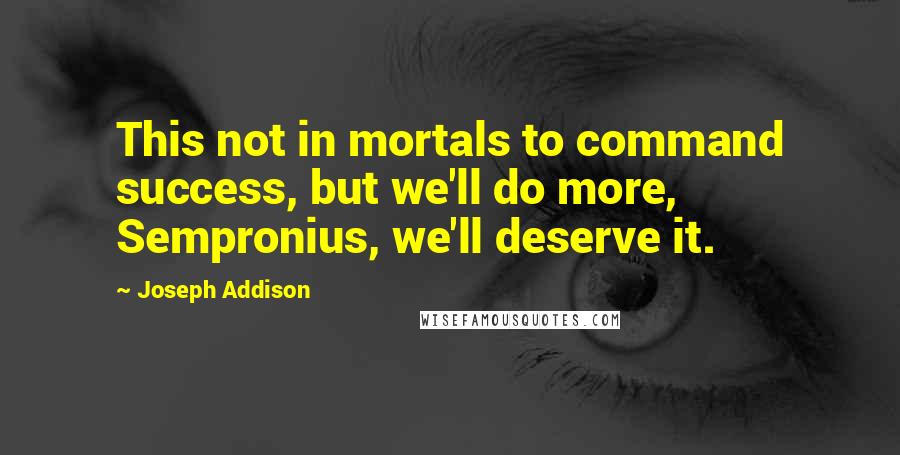 Joseph Addison Quotes: This not in mortals to command success, but we'll do more, Sempronius, we'll deserve it.