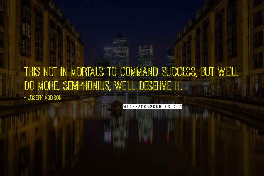 Joseph Addison Quotes: This not in mortals to command success, but we'll do more, Sempronius, we'll deserve it.