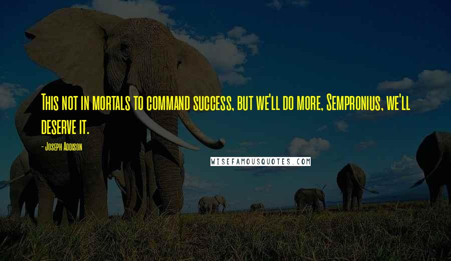 Joseph Addison Quotes: This not in mortals to command success, but we'll do more, Sempronius, we'll deserve it.