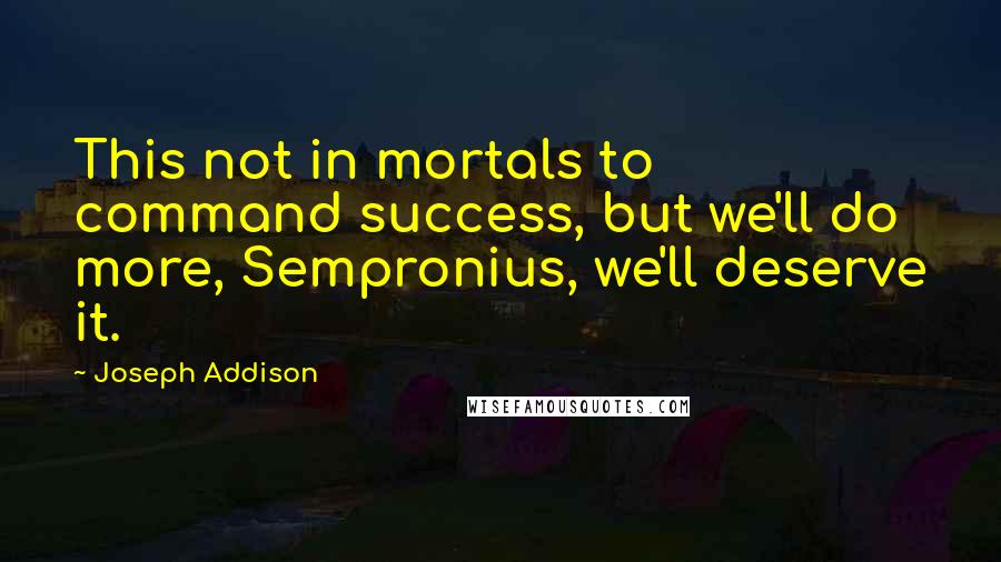 Joseph Addison Quotes: This not in mortals to command success, but we'll do more, Sempronius, we'll deserve it.