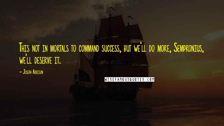 Joseph Addison Quotes: This not in mortals to command success, but we'll do more, Sempronius, we'll deserve it.