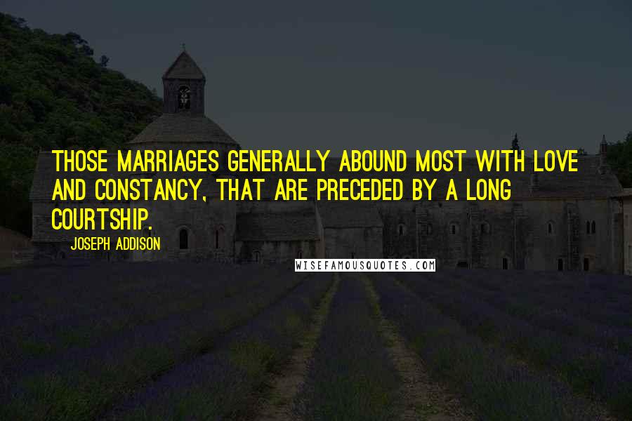 Joseph Addison Quotes: Those Marriages generally abound most with Love and Constancy, that are preceded by a long Courtship.