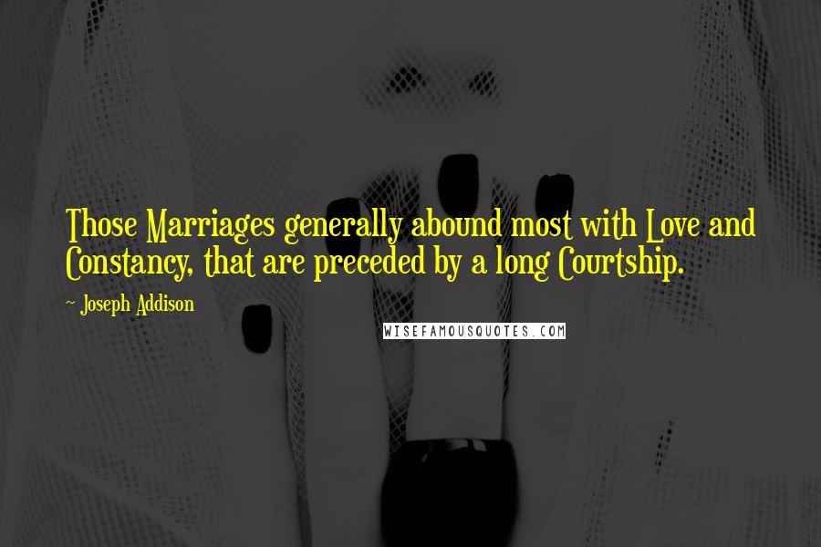 Joseph Addison Quotes: Those Marriages generally abound most with Love and Constancy, that are preceded by a long Courtship.