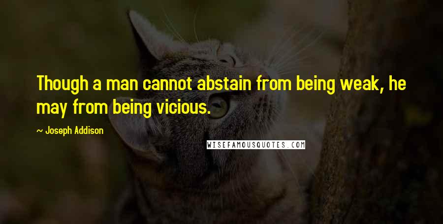 Joseph Addison Quotes: Though a man cannot abstain from being weak, he may from being vicious.