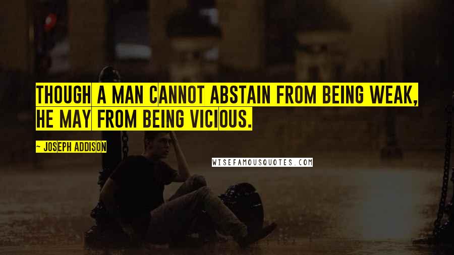 Joseph Addison Quotes: Though a man cannot abstain from being weak, he may from being vicious.