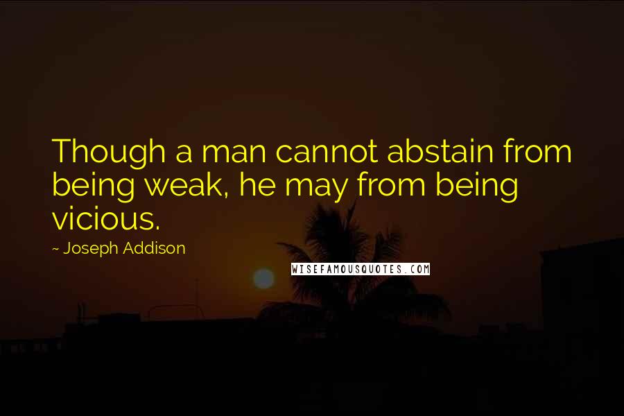 Joseph Addison Quotes: Though a man cannot abstain from being weak, he may from being vicious.