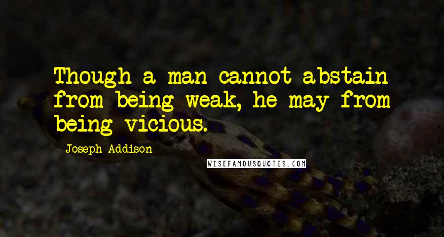 Joseph Addison Quotes: Though a man cannot abstain from being weak, he may from being vicious.