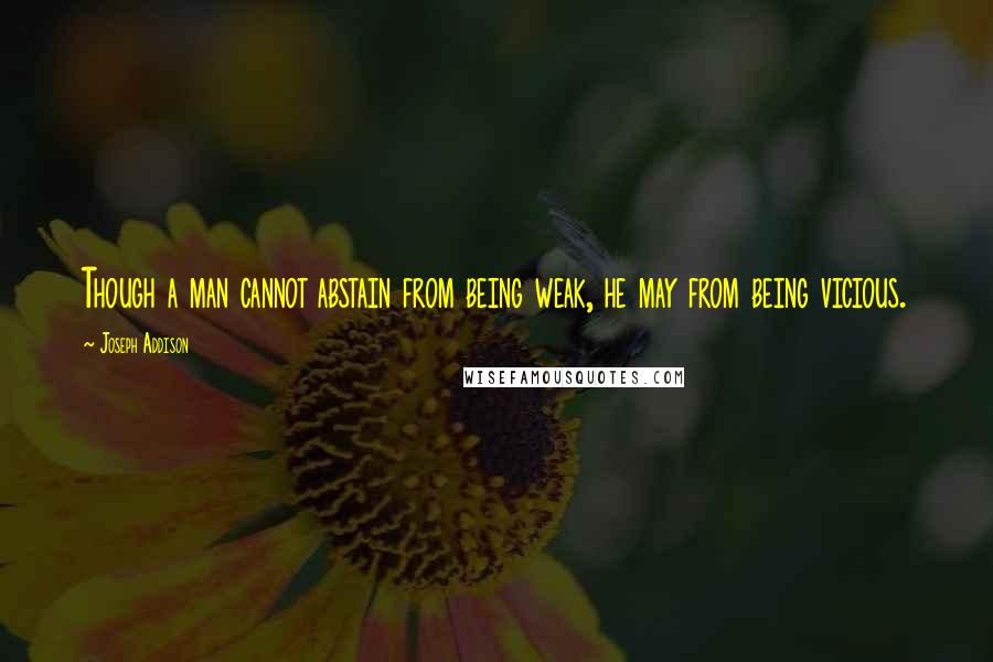 Joseph Addison Quotes: Though a man cannot abstain from being weak, he may from being vicious.