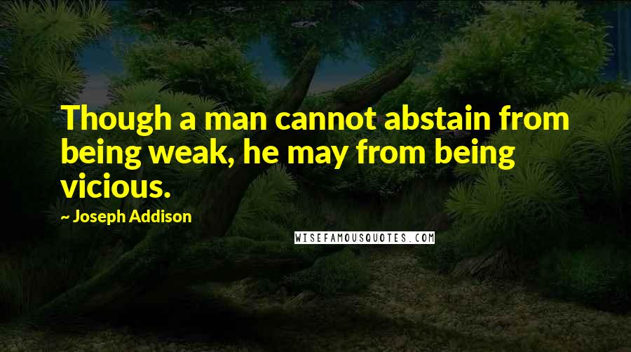 Joseph Addison Quotes: Though a man cannot abstain from being weak, he may from being vicious.