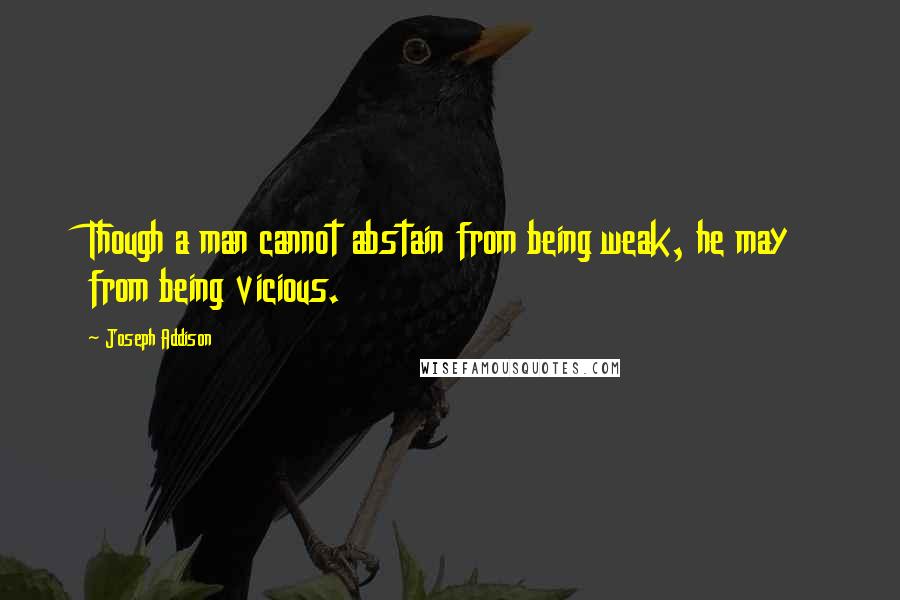 Joseph Addison Quotes: Though a man cannot abstain from being weak, he may from being vicious.