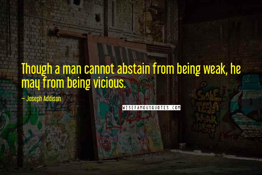 Joseph Addison Quotes: Though a man cannot abstain from being weak, he may from being vicious.