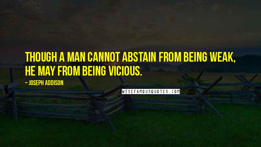 Joseph Addison Quotes: Though a man cannot abstain from being weak, he may from being vicious.