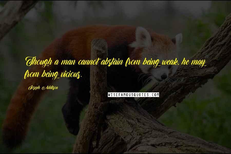 Joseph Addison Quotes: Though a man cannot abstain from being weak, he may from being vicious.