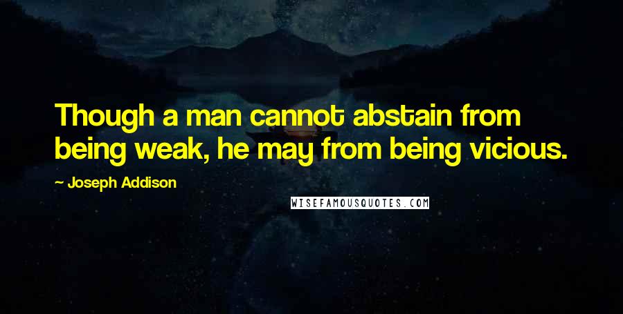 Joseph Addison Quotes: Though a man cannot abstain from being weak, he may from being vicious.