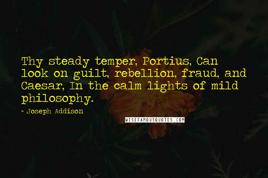 Joseph Addison Quotes: Thy steady temper, Portius, Can look on guilt, rebellion, fraud, and Caesar, In the calm lights of mild philosophy.