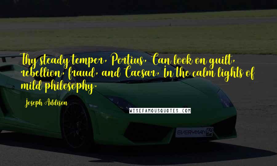 Joseph Addison Quotes: Thy steady temper, Portius, Can look on guilt, rebellion, fraud, and Caesar, In the calm lights of mild philosophy.