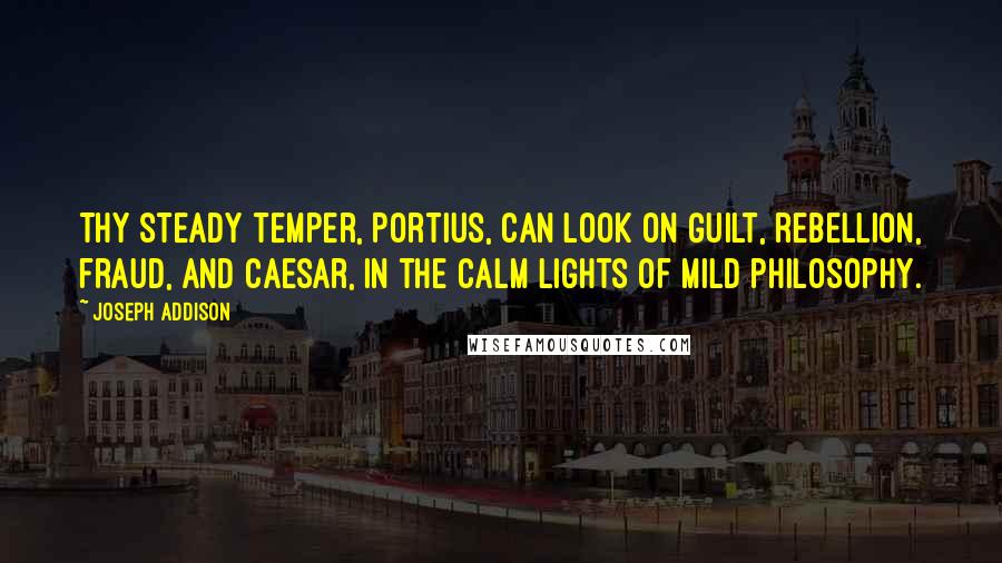 Joseph Addison Quotes: Thy steady temper, Portius, Can look on guilt, rebellion, fraud, and Caesar, In the calm lights of mild philosophy.