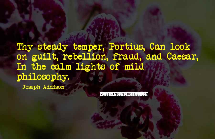 Joseph Addison Quotes: Thy steady temper, Portius, Can look on guilt, rebellion, fraud, and Caesar, In the calm lights of mild philosophy.