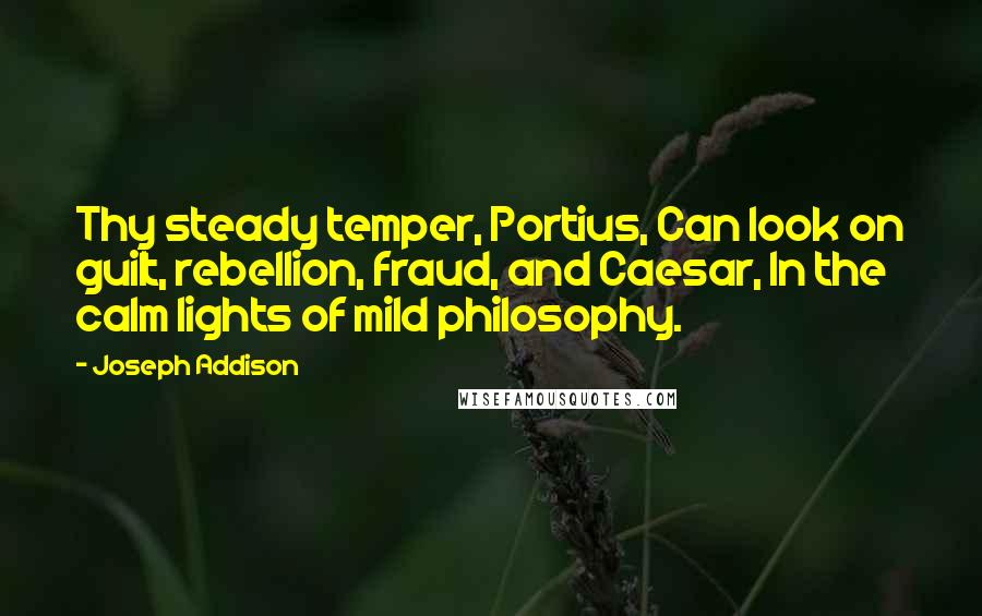 Joseph Addison Quotes: Thy steady temper, Portius, Can look on guilt, rebellion, fraud, and Caesar, In the calm lights of mild philosophy.