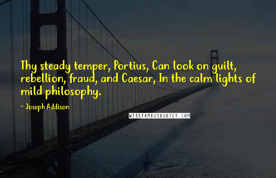 Joseph Addison Quotes: Thy steady temper, Portius, Can look on guilt, rebellion, fraud, and Caesar, In the calm lights of mild philosophy.