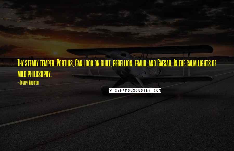 Joseph Addison Quotes: Thy steady temper, Portius, Can look on guilt, rebellion, fraud, and Caesar, In the calm lights of mild philosophy.