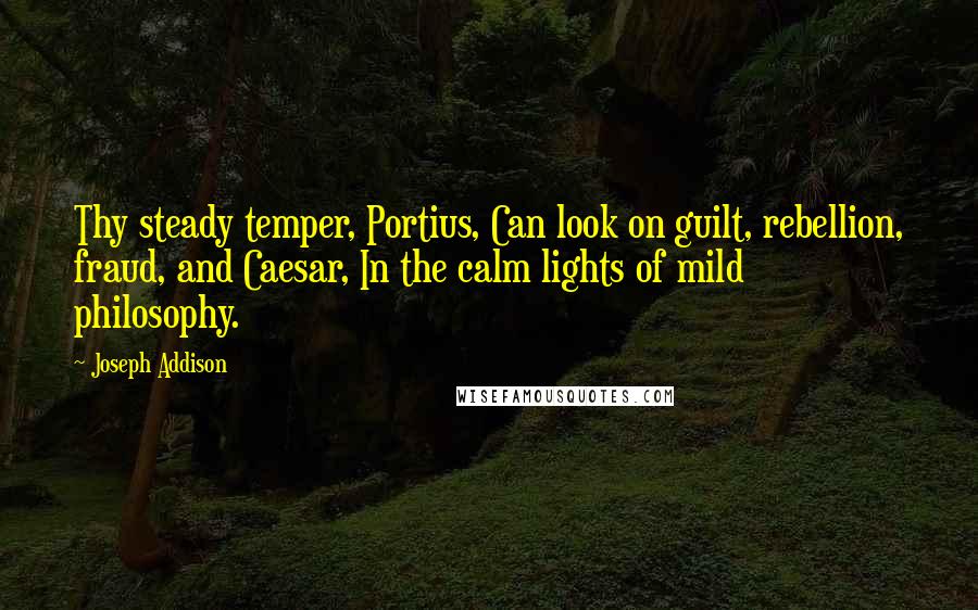 Joseph Addison Quotes: Thy steady temper, Portius, Can look on guilt, rebellion, fraud, and Caesar, In the calm lights of mild philosophy.